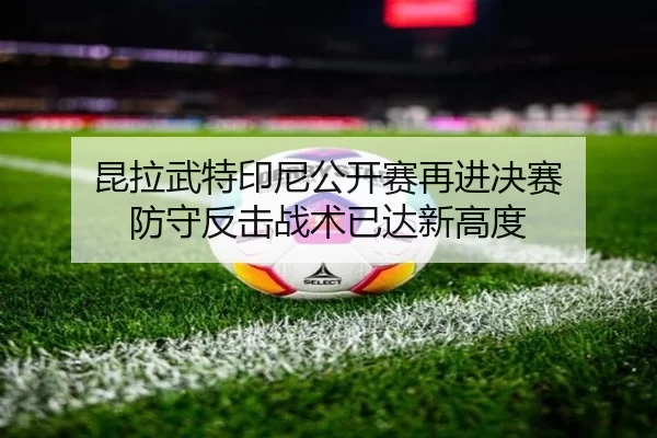 昆拉武特印尼公开赛再进决赛 防守反击战术已达新高度